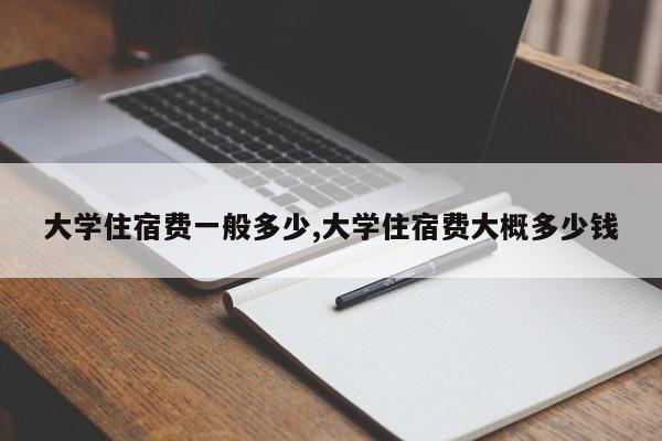 大学住宿费一般多少,大学住宿费大概多少钱