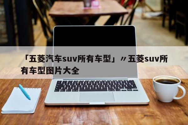 「五菱汽车suv所有车型」〃五菱suv所有车型图片大全