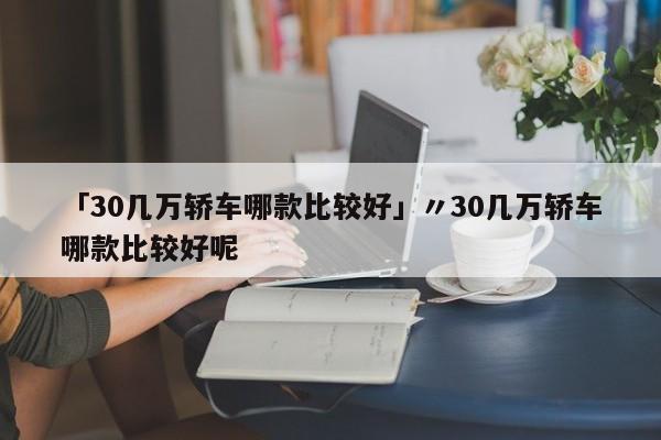 「30几万轿车哪款比较好」〃30几万轿车哪款比较好呢