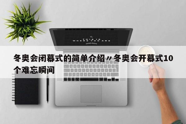 冬奥会闭幕式的简单介绍〃冬奥会开幕式10个难忘瞬间