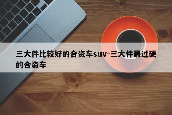 三大件比较好的合资车suv-三大件最过硬的合资车