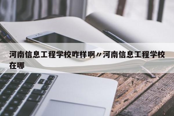 河南信息工程学校咋样啊〃河南信息工程学校在哪