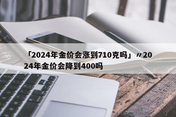 「2024年金价会涨到710克吗」〃2024年金价会降到400吗