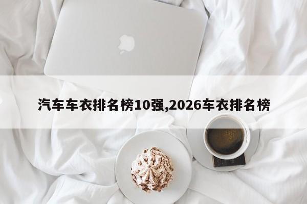 汽车车衣排名榜10强,2026车衣排名榜