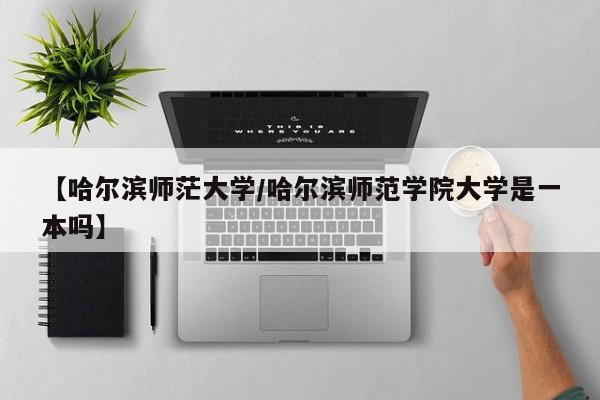 【哈尔滨师茫大学/哈尔滨师范学院大学是一本吗】