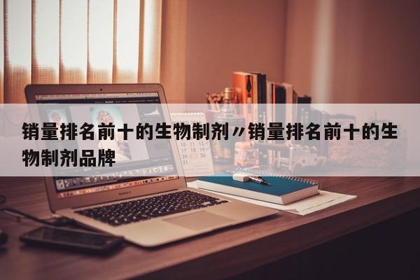 销量排名前十的生物制剂〃销量排名前十的生物制剂品牌