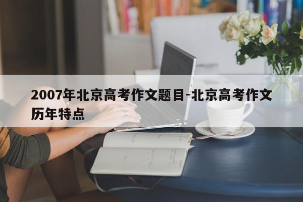 2007年北京高考作文题目-北京高考作文历年特点